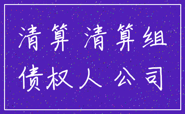 清算 清算组_债权人 公司