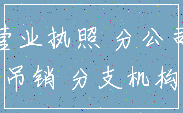 营业执照 分公司_吊销 分支机构