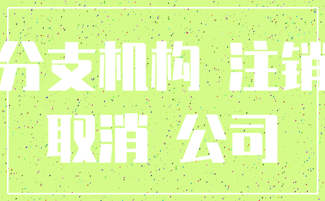 分支机构 注销_取消 公司