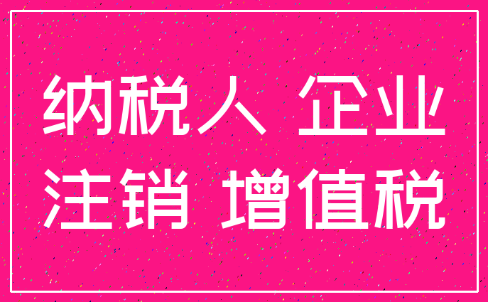 纳税人 企业_注销 增值税
