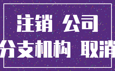 注销 公司_分支机构 取消