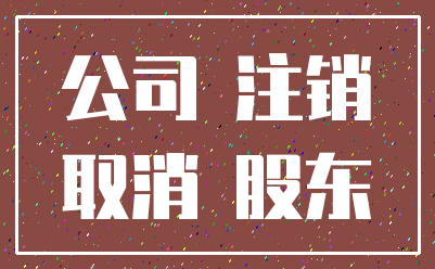 公司 注销_取消 股东