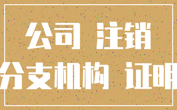 公司 注销_分支机构 证明