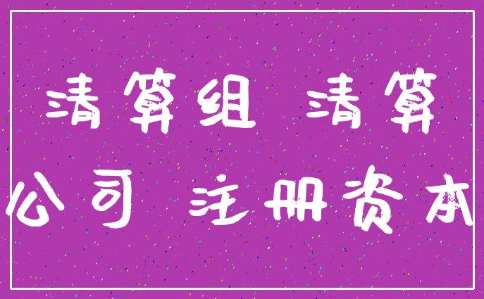 清算组 清算_公司 注册资本