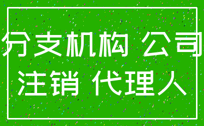 分支机构 公司_注销 代理人