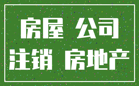 房屋 公司_注销 房地产