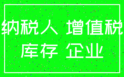 纳税人 增值税_库存 企业