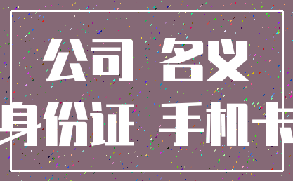 公司 名义_身份证 手机卡