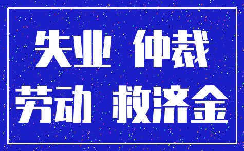 失业 仲裁_劳动 救济金