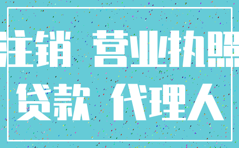 注销 营业执照_贷款 代理人