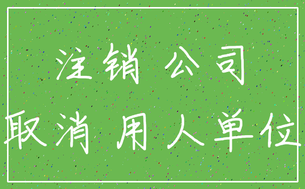 注销 公司_取消 用人单位