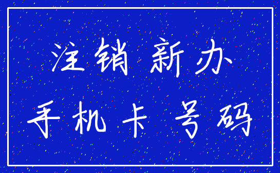 注销 新办_手机卡 号码