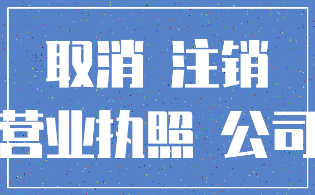 取消 注销_营业执照 公司