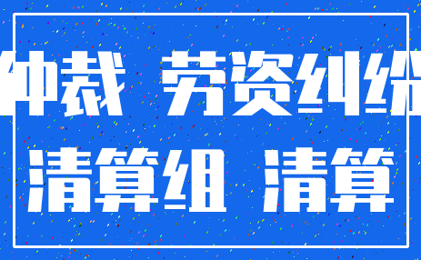 仲裁 劳资纠纷_清算组 清算
