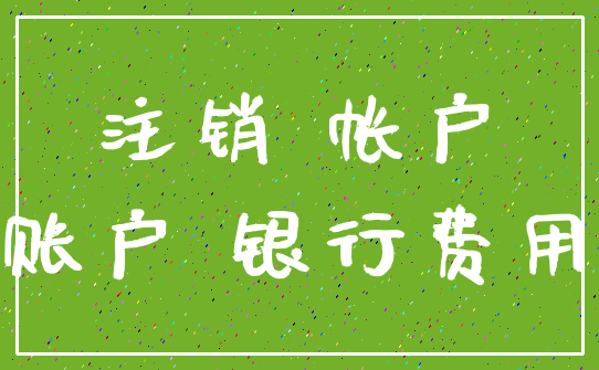 注销 帐户_账户 银行费用