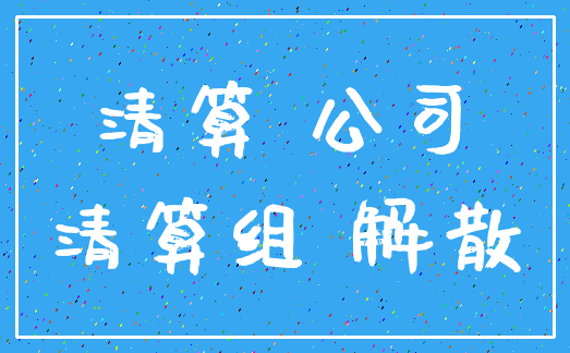 清算 公司_清算组 解散