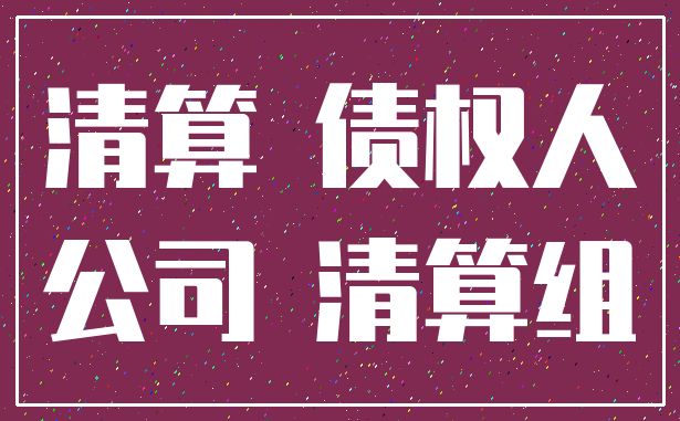 清算 债权人_公司 清算组