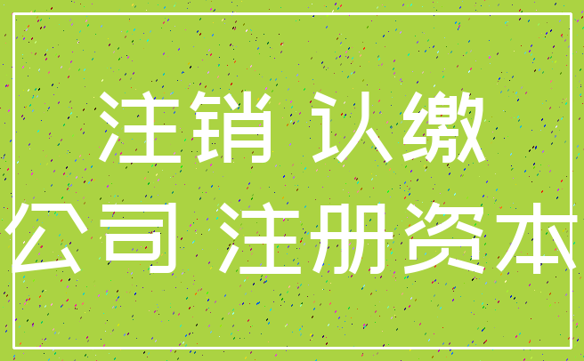 注销 认缴_公司 注册资本