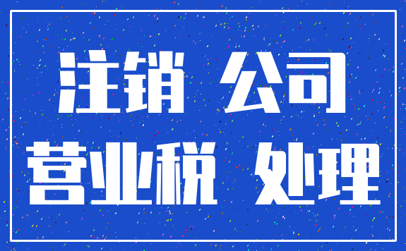 注销 公司_营业税 处理