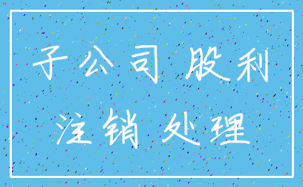 子公司 股利_注销 处理
