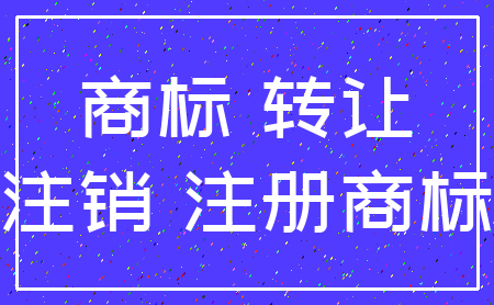 商标 转让_注销 注册商标