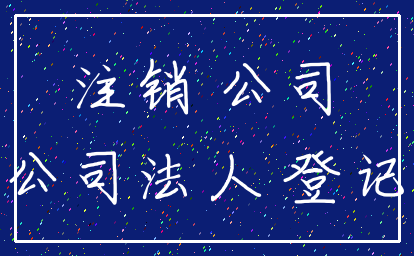 注销 公司_公司法人 登记