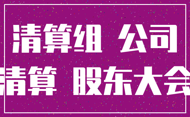 清算组 公司_清算 股东大会