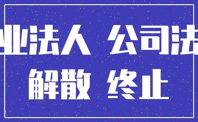 企业法人 公司法人_解散 终止