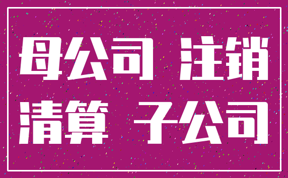 母公司 注销_清算 子公司