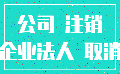 公司 注销_企业法人 取消