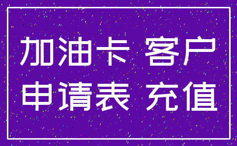 加油卡 客户_申请表 充值
