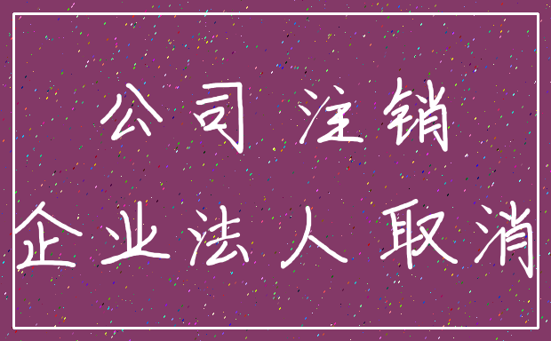 公司 注销_企业法人 取消