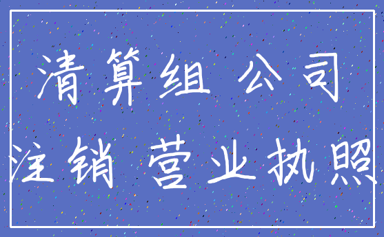 清算组 公司_注销 营业执照