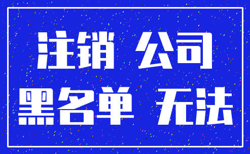 注销 公司_黑名单 无法