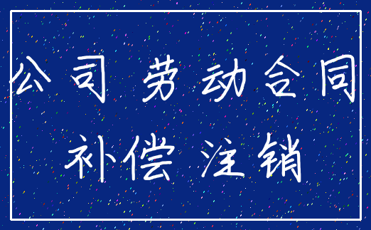 公司 劳动合同_补偿 注销