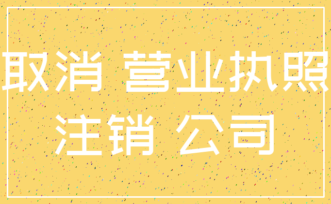 取消 营业执照_注销 公司