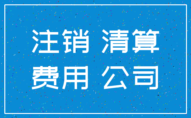 注销 清算_费用 公司