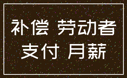 补偿 劳动者_支付 月薪