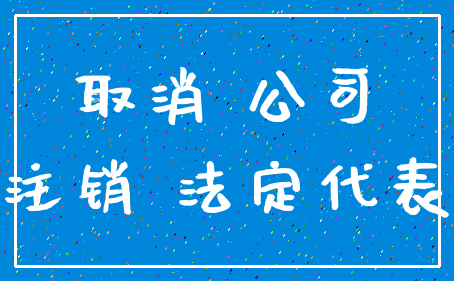 取消 公司_注销 法定代表