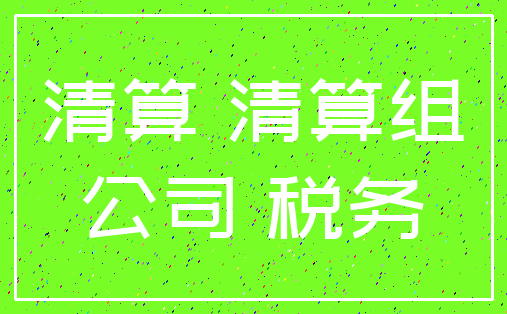 清算 清算组_公司 税务