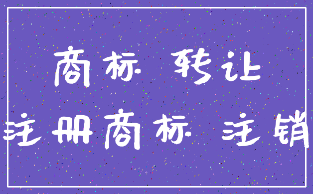 商标 转让_注册商标 注销