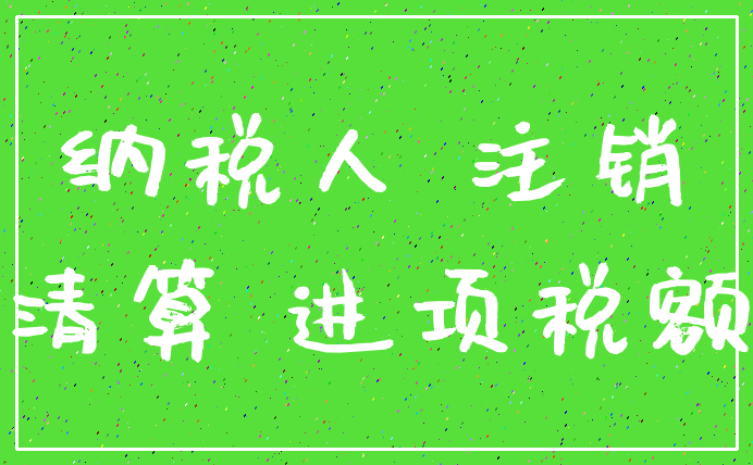 纳税人 注销_清算 进项税额