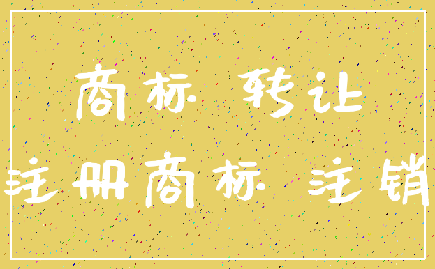 商标 转让_注册商标 注销