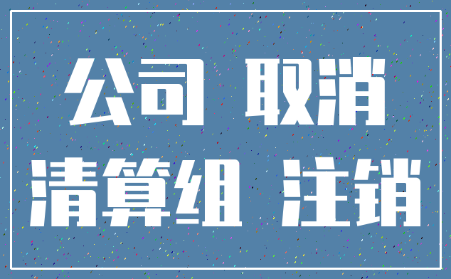 公司 取消_清算组 注销