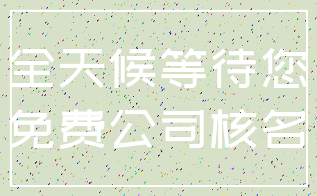 全天候等待您_免费公司核名