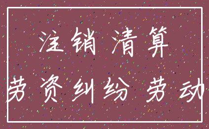 注销 清算_劳资纠纷 劳动