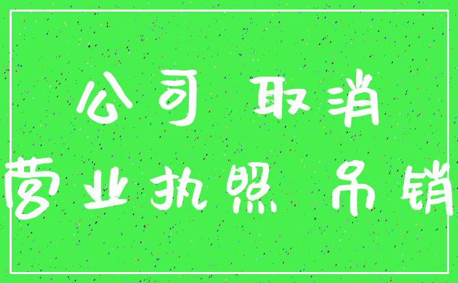 公司 取消_营业执照 吊销