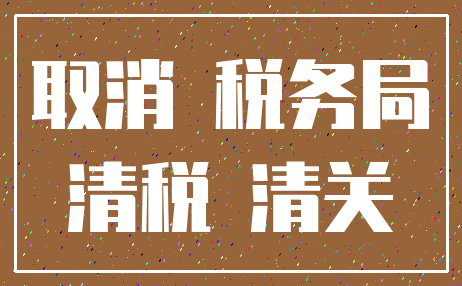 取消 税务局_清税 清关