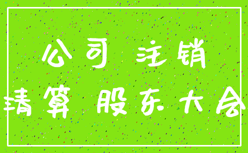 公司 注销_清算 股东大会