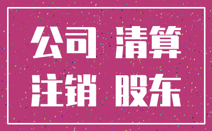 公司 清算_注销 股东